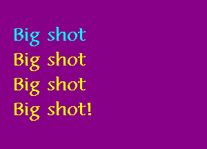 Big shot
Big shot

Big shot
Big shot!