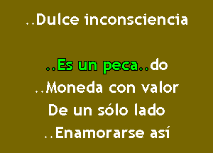 ..Dulce inconsciencia

..Es un peca..do

..Moneda con valor
De un sdlo lado
..Enamorarse asi