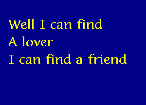 Well I can Find
A lover

I can find a friend