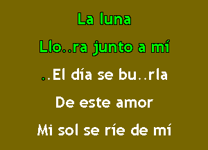 Laluna

Llo..ra junto a mi

..El dia se bu..rla
De este amor

Mi sol se rie de mi