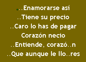 ...Enamorarse asi
..Tiene su precio
..Caro lo has de pagar
Corazc'm necio
..Entiende, corazb..n

..Que aunque le Ilo..res l