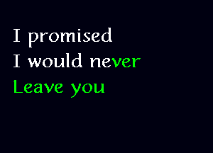 I promised
I would never

Leave you