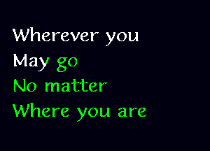 Wherever you
May go

No matter
Where you are
