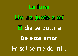 Laluna

Llo..ra junto a mi

El dia se bu..rla
De este amor

Mi sol se rie de mi..