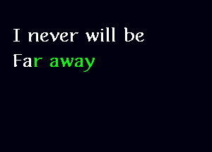 I never will be
Far away