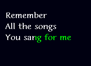 Remember
All the songs

You sang for me