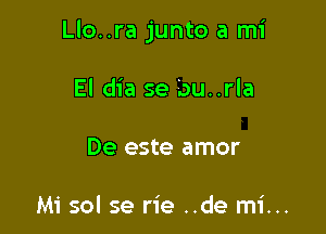 Llo..ra junto a mi

El dia se bu..rla
De este amor

Mi sol se rie ..de mi...