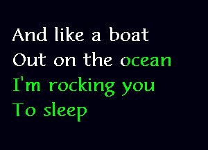 And like a boat
Out on the ocean

I'm rocking you
To sleep