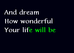 And dream
How wonderful

Your life will be