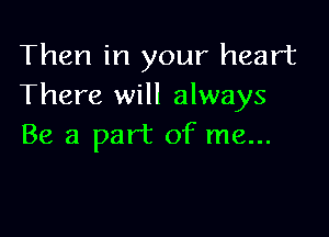 Then in your heart
There will always

Be a part of me...