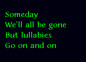 Someday
We'll all be gone

But lullabies
Go on and on