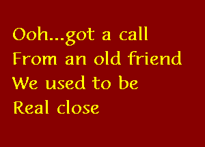 Ooh...g0t a call
From an old friend

We used to be
Real close