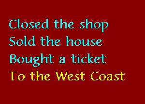 Closed the shop
Sold the house

Bought a ticket
T0 the West Coast