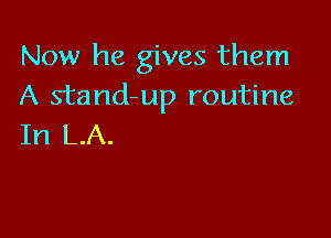 Now he gives them
A stand-up routine

In LA.