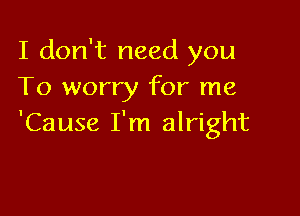 I don't need you
To worry for me

'Cause I'm alright