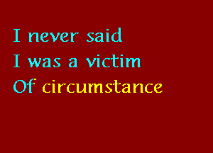 I never said
I was a victim

Of circumstance