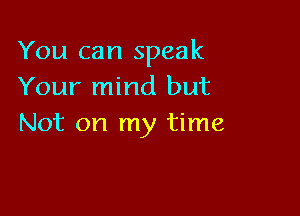 You can speak
Your mind but

Not on my time