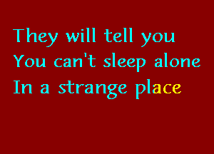 They will tell you
You can't sleep alone

In a strange place