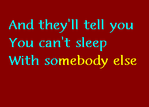 And they'll tell you
You can't sleep

With somebody else