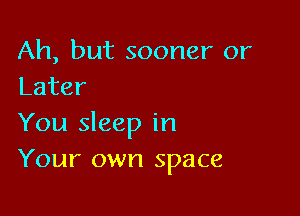 Ah, but sooner or
Later

You sleep in
Your own space