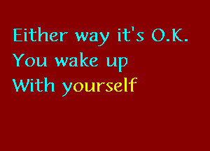 Either way it's O.K.
You wake up

With yourself