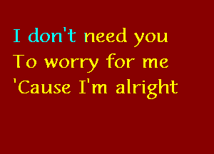 I don't need you
To worry for me

'Cause I'm alright