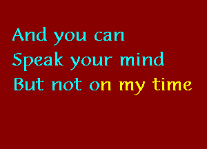 And you can
Speak your mind

But not on my time