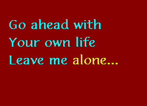 Go ahead with
Your own life

Leave me alone...