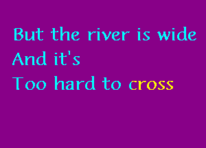 But the river is wide
And it's

Too hard to cross