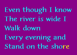 Even though I know
The river is wide I
Walk down

Every evening and
Stand on the shore