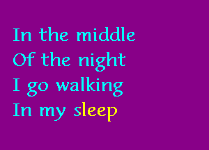 In the middle
Of the night

I go walking
In my sleep