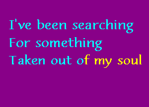 I've been searching
For something

Taken out of my soul