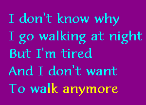I don't know why

I go walking at night
But I'm tired

And I don't want

To walk anymore