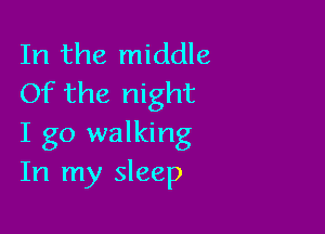 In the middle
Of the night

I go walking
In my sleep