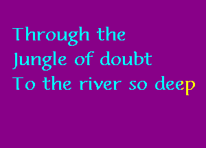 Through the
Jungle of doubt

To the river so deep