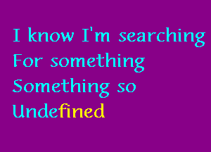 I know I'm searching
For something

Something so
Undefined