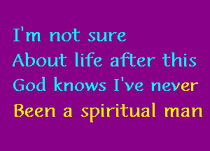 I'm not sure

About life after this
God knows I've never

Been a spiritual man