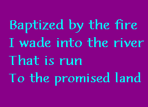 Baptized by the fire
I wade into the river

That is run
To the promised land