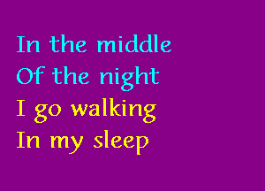 In the middle
Of the night

I go walking
In my sleep