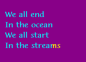 We all end
In the ocean

We all start
In the streams