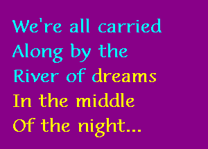 We're all carried
Along by the

River of dreams

In the middle
Of the night...