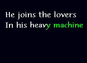 He joins the lovers
In his heavy machine