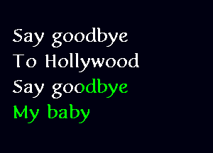 Say goodbye
To Hollywood

Say goodbye
My baby