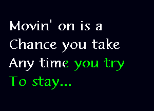 Movin' on is a
Chance you take

Any time you try
To stay...
