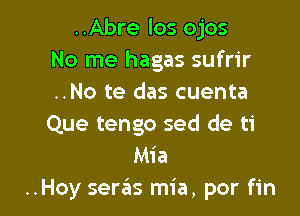 ..Abre los ojos
No me hagas sufrir
..No te das cuenta

Que tengo sed de ti
Mia
..Hoy seras mia, por fin