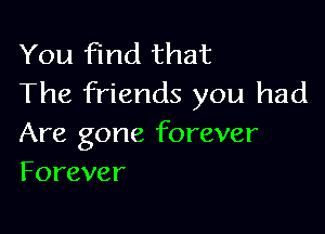 You find that
The friends you had

Are gone forever
Forever