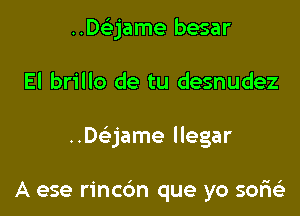 ..D63jame besar

El brillo de tu desnudez

.Daame llegar

A ese rincbn que yo semi?