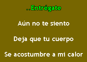 ..Entre'gate

AL'm no te siento
Deja que tu cuerpo

Se acostumbre a mi calor