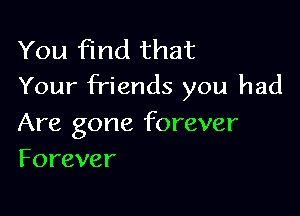 You find that
Your friends you had

Are gone forever
Forever