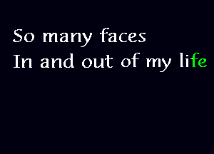 So many faces
In and out of my life